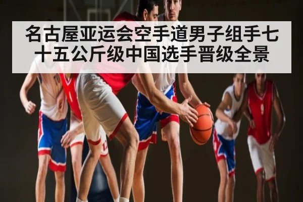 名古屋亚运会空手道男子组手七十五公斤级中国选手晋级全景