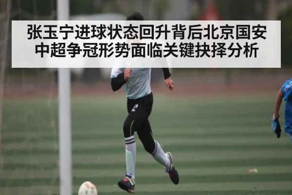 张玉宁进球状态回升背后北京国安中超争冠形势面临关键抉择分析
